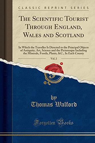 The Scientific Tourist Through England, Wales and Scotland, Vol. 2: In Which the Traveller Is Directed to the Principal Objects of Antiquity, Art, ... Plants, &C., In Each County (Classic Reprint)