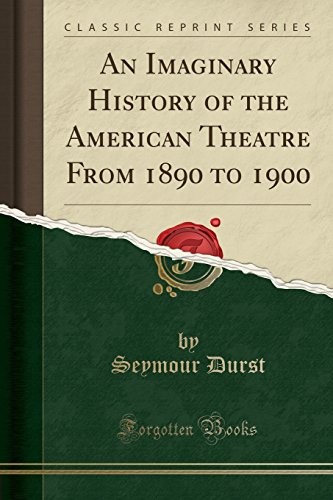 An Imaginary History of the American Theatre From 1890 to 1900 (Classic Reprint)