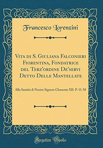 Vita di S. Giuliana Falconieri Fiorentina, Fondatrice del Terz'ordine De'servi Detto Delle Mantellate: Alla Santità di Nostro Signore Clemente XII. P. O. M (Classic Reprint) (Italian Edition)