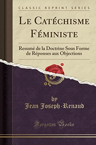 Le Catéchisme Féministe: Resumé de la Doctrine Sous Forme de Réponses aux Objections (Classic Reprint) (French Edition)