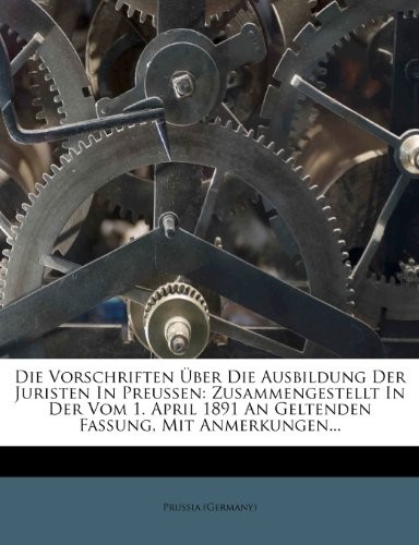 Die Vorschriften Über Die Ausbildung Der Juristen In Preussen: Zusammengestellt In Der Vom 1. April 1891 An Geltenden Fassung, Mit Anmerkungen... (German Edition)