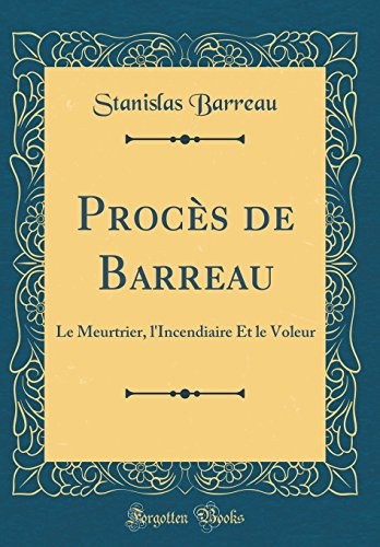 Procès de Barreau: Le Meurtrier, l'Incendiaire Et le Voleur (Classic Reprint) (French Edition)