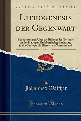 Lithogenesis Der Gegenwart, Vol. 3: Beobachtungen Über Die Bildung Der Gesteine an Der Heutigen Erdoberfläche; Einleitung in Die Geologie ALS ... (Classic Reprint) (German Edition)