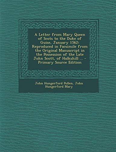 A Letter from Mary Queen of Scots to the Duke of Guise, January 1562: Reproduced in Facsimile from the Original Manuscript in the Possession of the ... of Halkshill ... - Primary Source Edition