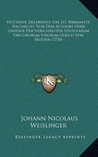 Huttenus Delarvatus Das Ist, Warhaffte Nachricht Von Dem Authore Oder Urheber Der Verschreyten Epistolarum Obscurorum Virorum Ulrich Von Hutten (1730) (German Edition)