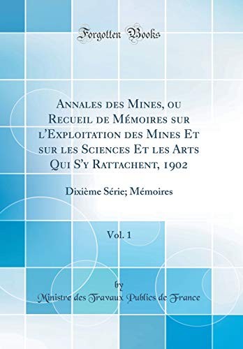 Annales des Mines, ou Recueil de Mémoires sur l'Exploitation des Mines Et sur les Sciences Et les Arts Qui S'y Rattachent, 1902, Vol. 1: Dixième Série; Mémoires (Classic Reprint) (French Edition)