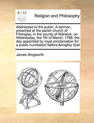 Addressed to the public. A sermon, preached at the parish church of Fillongley, in the county of Warwick, on Wednesday, the 7th of March, 1798: the ... for a public humiliation before Almighty God
