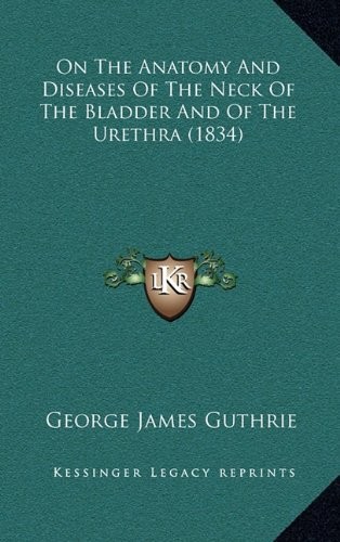 On The Anatomy And Diseases Of The Neck Of The Bladder And Of The Urethra (1834)