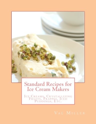 Standard Recipes for Ice Cream Makers: Ice Creams, Crystallizing Fruits, Frappes, Iced Puddings, Etc.