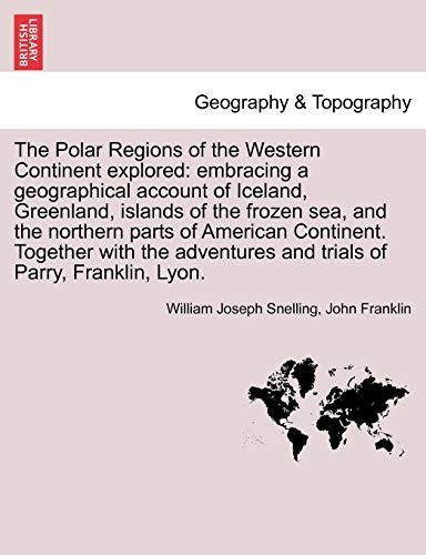 The Polar Regions of the Western Continent explored: embracing a geographical account of Iceland, Greenland, islands of the frozen sea, and the ... and trials of Parry, Franklin, Lyon.