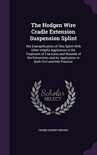 The Hodgen Wire Cradle Extension Suspension Splint: The Exemplification of This Splint with Other Helpful Appliances in the Treatment of Fractures and ... Application in Both Civil and War Practice