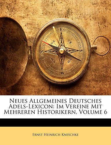 Neues Allgemeines Deutsches Adels-Lexicon: Im Vereine Mit Mehreren Historikern, Sechster Band (German Edition)