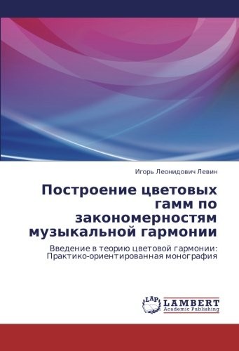 Postroenie tsvetovykh gamm po zakonomernostyam muzykal'noy garmonii: Vvedenie v teoriyu tsvetovoy garmonii:  Praktiko-orientirovannaya monografiya (Russian Edition)