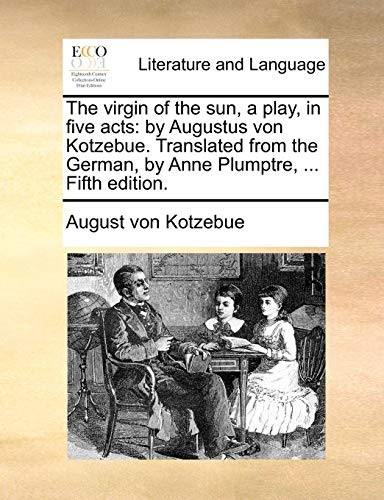 The virgin of the sun, a play, in five acts: by Augustus von Kotzebue. Translated from the German, by Anne Plumptre, ... Fifth edition.