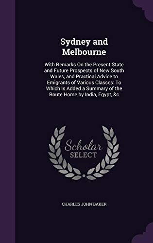 Sydney and Melbourne: With Remarks on the Present State and Future Prospects of New South Wales, and Practical Advice to Emigrants of Various Classes: ... Summary of the Route Home by India, Egypt, &C