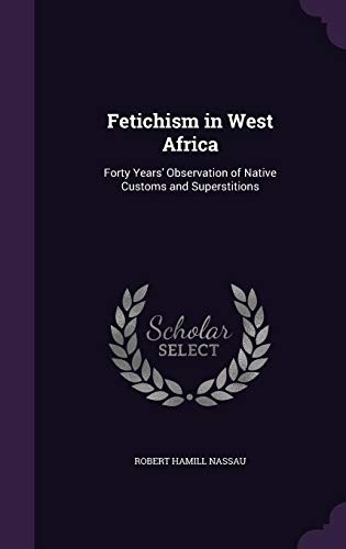 Fetichism in West Africa: Forty Years' Observation of Native Customs and Superstitions