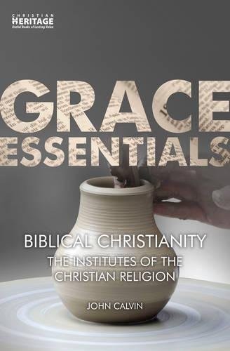 Biblical Christianity: The Institutes of the Christian Religion (Grace Essentials)