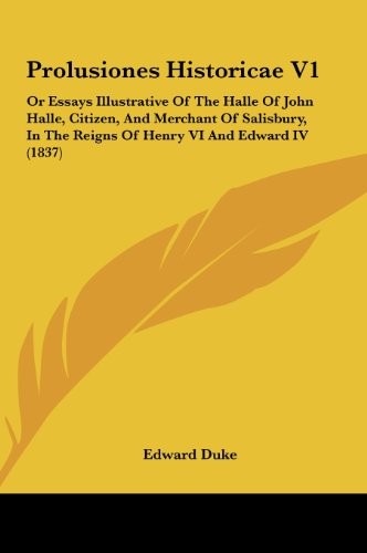 Prolusiones Historicae V1: Or Essays Illustrative of the Halle of John Halle, Citizen, and Merchant of Salisbury, in the Reigns of Henry VI and E