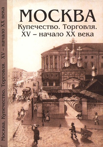 Moskva. Kupechestvo. Torgovli︠a︡. XV-nachalo XX veka