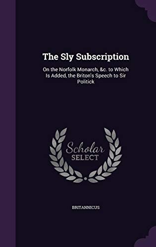 The Sly Subscription: On the Norfolk Monarch, &C. to Which Is Added, the Briton's Speech to Sir Politick