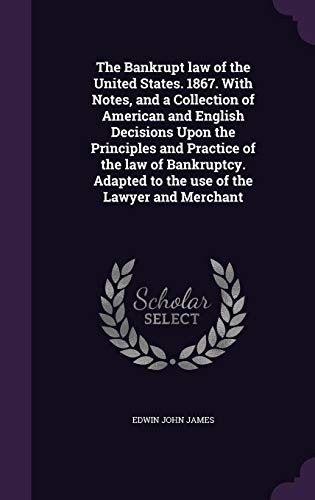 The Bankrupt law of the United States. 1867. With Notes, and a Collection of American and English Decisions Upon the Principles and Practice of the ... Adapted to the use of the Lawyer and Merchant
