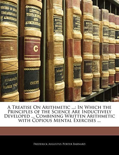 A Treatise On Arithmetic ...: In Which the Principles of the Science Are Inductively Developed ... Combining Written Arithmetic with Copious Mental Exercises ...