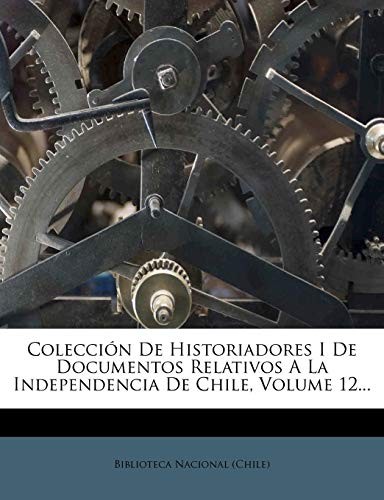 Colección De Historiadores I De Documentos Relativos A La Independencia De Chile, Volume 12... (Spanish Edition)