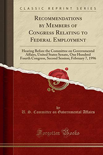 Recommendations by Members of Congress Relating to Federal Employment: Hearing Before the Committee on Governmental Affairs, United States Senate, One ... Session; February 7, 1996 (Classic Reprint)