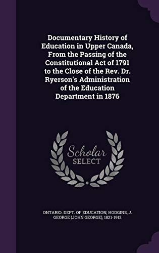 Documentary History of Education in Upper Canada, from the Passing of the Constitutional Act of 1791 to the Close of the REV. Dr. Ryerson's Administration of the Education Department in 1876
