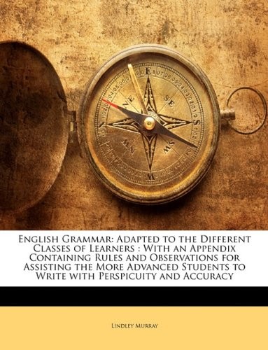 English Grammar: Adapted to the Different Classes of Learners : With an Appendix Containing Rules and Observations for Assisting the More Advanced Students to Write with Perspicuity and Accuracy