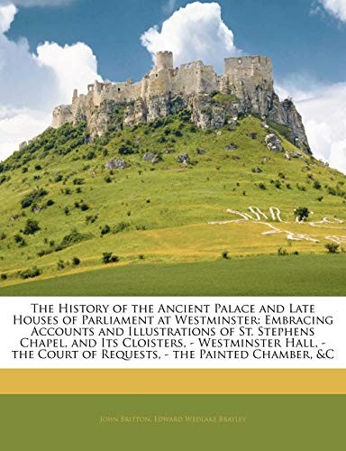 The History of the Ancient Palace and Late Houses of Parliament at Westminster: Embracing Accounts and Illustrations of St. Stephens Chapel, and Its ... Court of Requests, - the Painted Chamber, &c