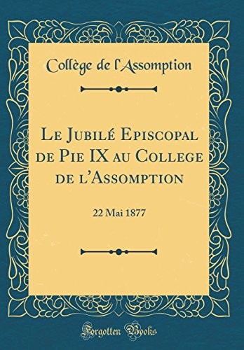 Le Jubilé Episcopal de Pie IX au College de l'Assomption: 22 Mai 1877 (Classic Reprint) (French Edition)