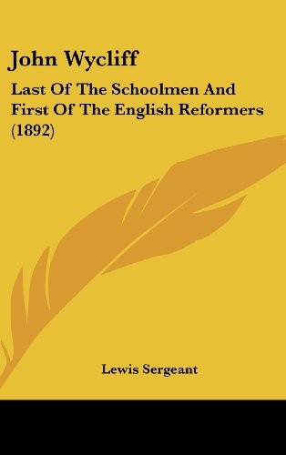John Wycliff: Last Of The Schoolmen And First Of The English Reformers (1892)