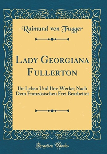 Lady Georgiana Fullerton: Ihr Leben Und Ihre Werke; Nach Dem Französischen Frei Bearbeitet (Classic Reprint)