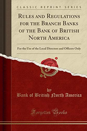 Rules and Regulations for the Branch Banks of the Bank of British North America: For the Use of the Local Directors and Officers Only (Classic Reprint)