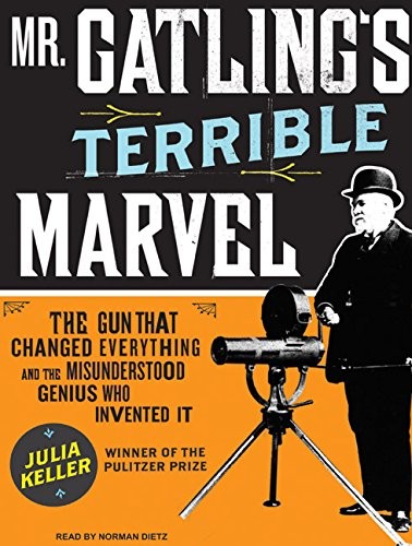 Mr. Gatling's Terrible Marvel: The Gun That Changed Everything and the Misunderstood Genius Who Invented It