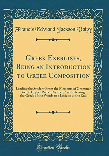 Greek Exercises, Being an Introduction to Greek Composition: Leading the Student From the Elements of Grammar to the Higher Parts of Syntax; And ... to a Lexicon at the End (Classic Reprint)
