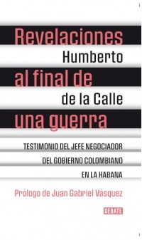Revelaciones al final de una guerra : testimonio del jefe negociador del gobierno colombiano en La Habana - 1. edicion