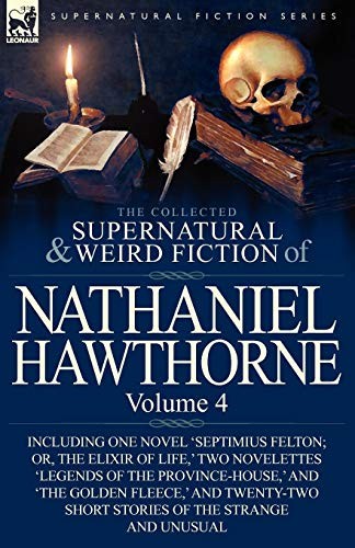 The Collected Supernatural and Weird Fiction of Nathaniel Hawthorne: Volume 4-Including One Novel 'Septimius Felton; Or, the Elixir of Life, ' Two Nov
