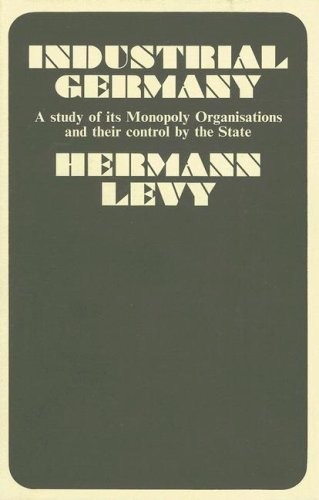 Industrial Germany: A Study of Its Monopoly Organizations and Their Control by the State