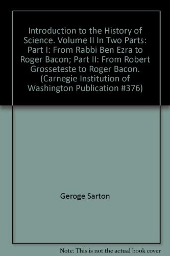 Introduction to the History of Science. Volume II In Two Parts: Part I: From Rabbi Ben Ezra to Roger Bacon; Part II: From Robert Grosseteste to Roger Bacon. (Carnegie Institution of Washington Publication #376)