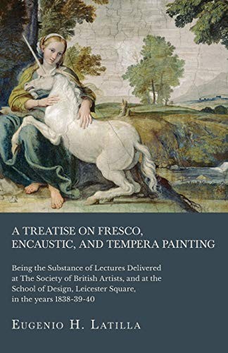 A Treatise on Fresco, Encaustic, and Tempera Painting; Being the Substance of Lectures Delivered at the Society of British Artists, and at the School ... Leicester Square, in the Years 1838-39-40