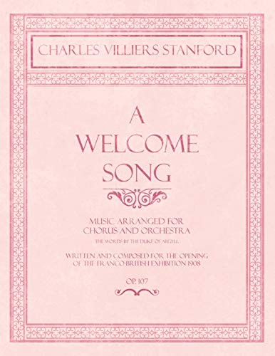 A Welcome Song - Music Arranged for Chorus and Orchestra - The Words by the Duke of Argyll - Written and Composed for the Opening of the Franco-British Exhibition 1908 - Op.107