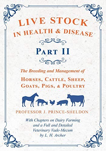 Live Stock in Health and Disease - Part II - The Breeding and Management of Horses, Cattle, Sheep, Goats, Pigs, and Poultry - With Chapters on Dairy ... Veterinary Vade-Mecum by L. H. Archer