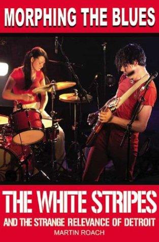 MORPHING THE BLUES: THE WHITE STRIPES AND THE STRANGE RELEVANCE OF DETROIT