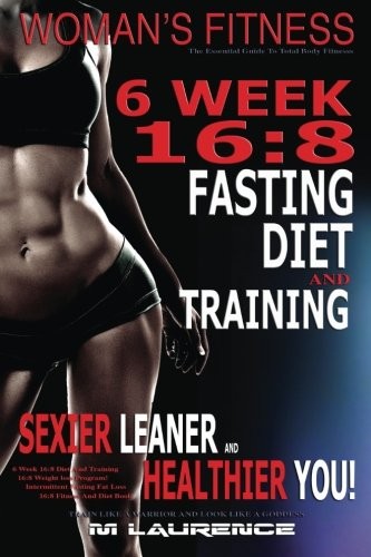 Women's Fitness : 6 Week 16 : 8 Fasting Diet and Training, Sexier Leaner Healthier You! The Essential Guide To Total Body Fitness,Train Like A Warrior and look like A Goddess, 16