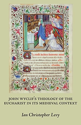 John Wyclif's Theology of the Eucharist in Its Medieval Context. Revised & Expanded Edition of Scriptural Logic, Real Presence, & the Parameters of Orthodoxy