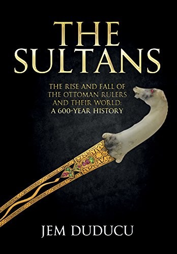 The Sultans : The Rise and Fall of the Ottoman Rulers and Their World