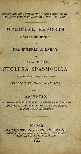 Official reports made to government by Drs. Russell and Barry, on the disease called cholera spasmodica, as observed by them during their mission to Russia in 1831. With an appendix, and other papers extracts of letters, reports, and communications received from the continent, relating to that disease