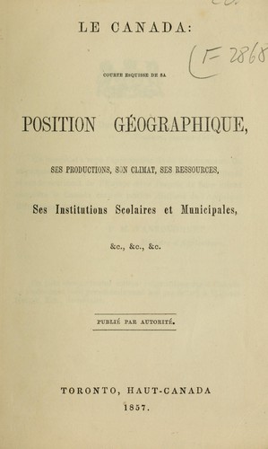 Le Canada : courte esquisse de sa position geographique, ses productions, son climat, ses ressources, ses institutions, scolaires et municipales, &c..., publie par autorite